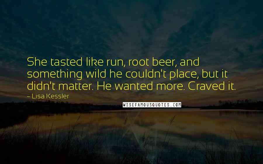 Lisa Kessler Quotes: She tasted like run, root beer, and something wild he couldn't place, but it didn't matter. He wanted more. Craved it.