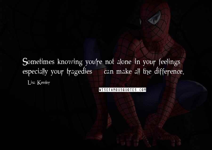 Lisa Kessler Quotes: Sometimes knowing you're not alone in your feelings - especially your tragedies - can make all the difference.