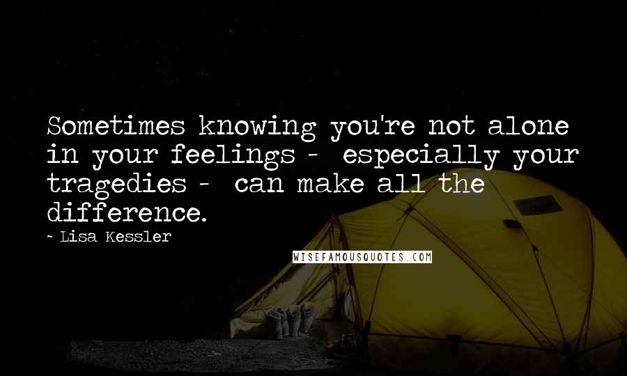 Lisa Kessler Quotes: Sometimes knowing you're not alone in your feelings -  especially your tragedies -  can make all the difference.