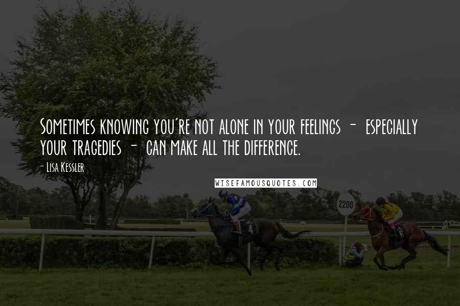 Lisa Kessler Quotes: Sometimes knowing you're not alone in your feelings -  especially your tragedies -  can make all the difference.