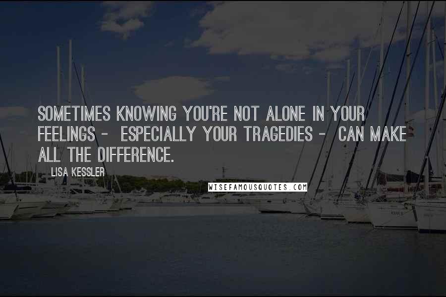 Lisa Kessler Quotes: Sometimes knowing you're not alone in your feelings -  especially your tragedies -  can make all the difference.