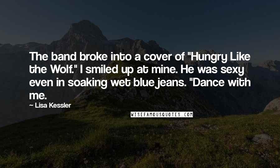 Lisa Kessler Quotes: The band broke into a cover of "Hungry Like the Wolf." I smiled up at mine. He was sexy even in soaking wet blue jeans. "Dance with me.