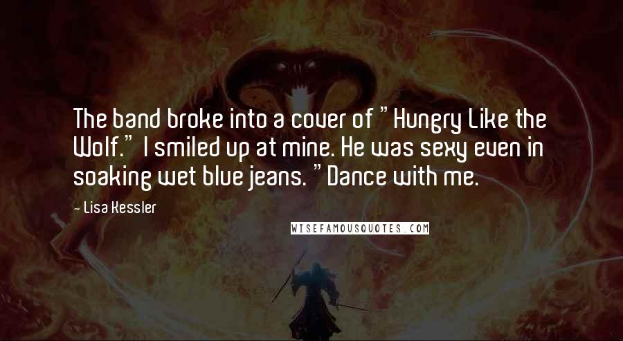 Lisa Kessler Quotes: The band broke into a cover of "Hungry Like the Wolf." I smiled up at mine. He was sexy even in soaking wet blue jeans. "Dance with me.