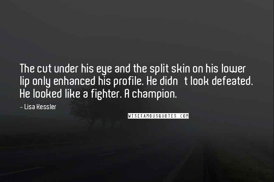 Lisa Kessler Quotes: The cut under his eye and the split skin on his lower lip only enhanced his profile. He didn't look defeated. He looked like a fighter. A champion.