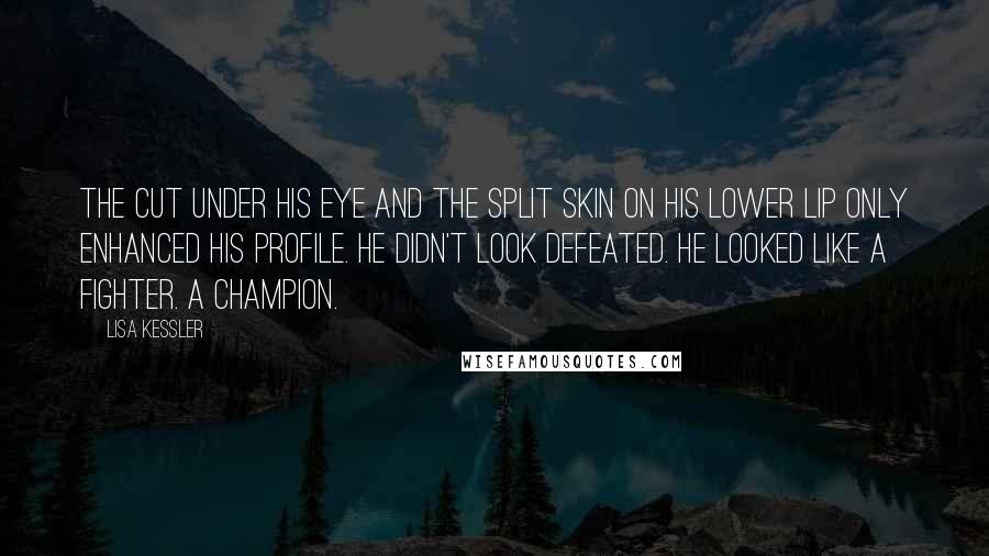 Lisa Kessler Quotes: The cut under his eye and the split skin on his lower lip only enhanced his profile. He didn't look defeated. He looked like a fighter. A champion.