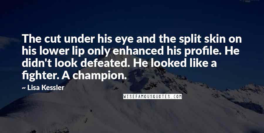 Lisa Kessler Quotes: The cut under his eye and the split skin on his lower lip only enhanced his profile. He didn't look defeated. He looked like a fighter. A champion.