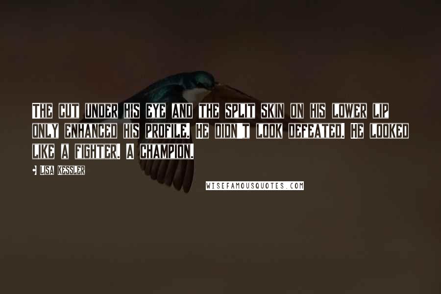 Lisa Kessler Quotes: The cut under his eye and the split skin on his lower lip only enhanced his profile. He didn't look defeated. He looked like a fighter. A champion.