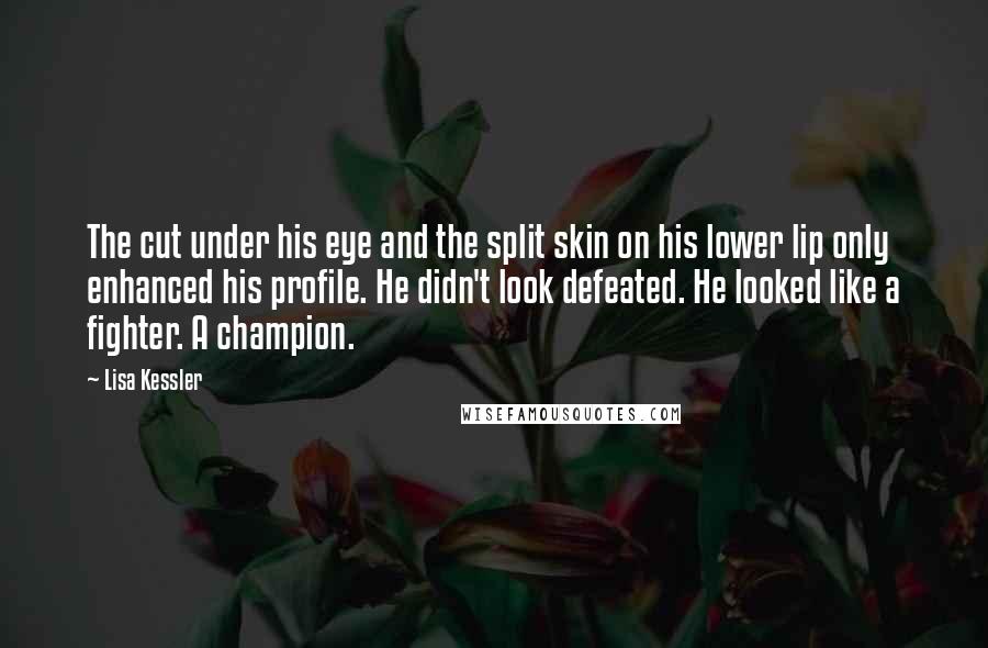 Lisa Kessler Quotes: The cut under his eye and the split skin on his lower lip only enhanced his profile. He didn't look defeated. He looked like a fighter. A champion.