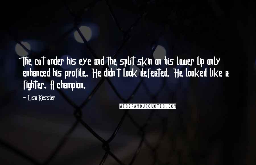 Lisa Kessler Quotes: The cut under his eye and the split skin on his lower lip only enhanced his profile. He didn't look defeated. He looked like a fighter. A champion.