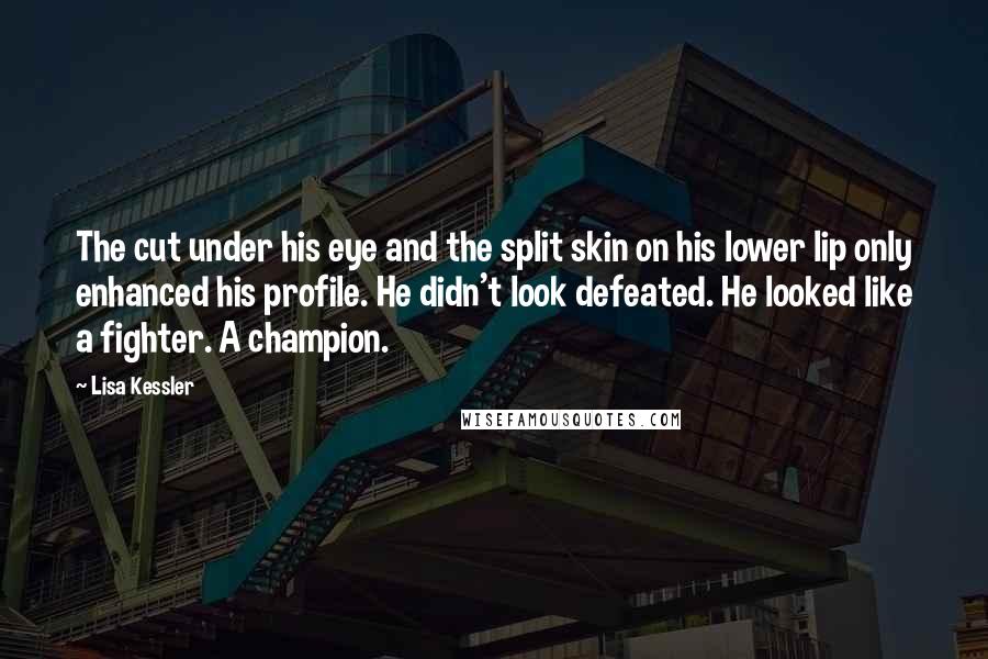 Lisa Kessler Quotes: The cut under his eye and the split skin on his lower lip only enhanced his profile. He didn't look defeated. He looked like a fighter. A champion.