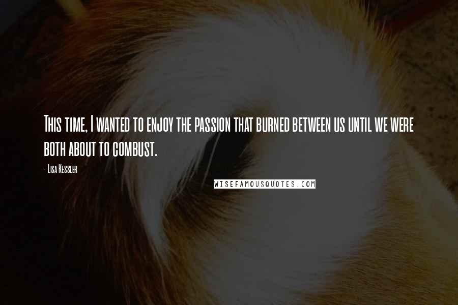 Lisa Kessler Quotes: This time, I wanted to enjoy the passion that burned between us until we were both about to combust.