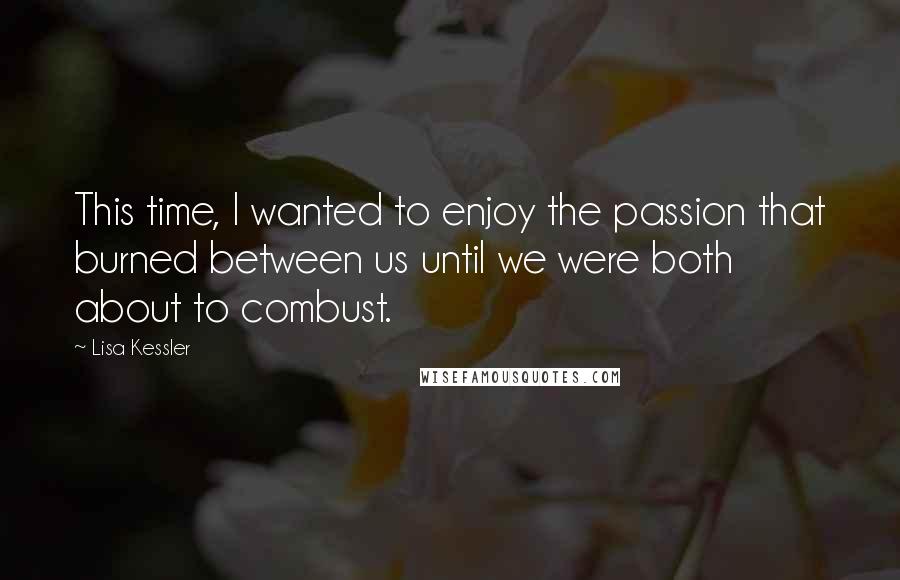 Lisa Kessler Quotes: This time, I wanted to enjoy the passion that burned between us until we were both about to combust.