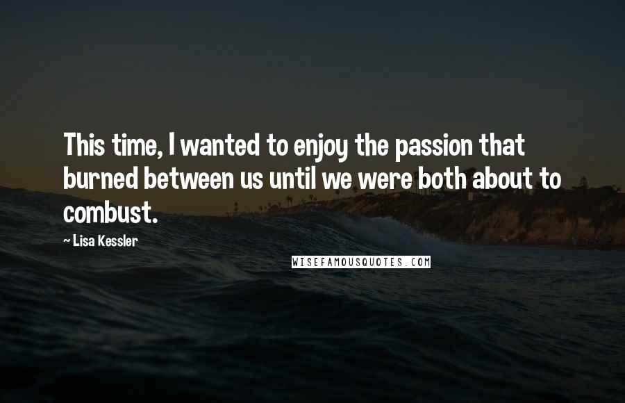 Lisa Kessler Quotes: This time, I wanted to enjoy the passion that burned between us until we were both about to combust.