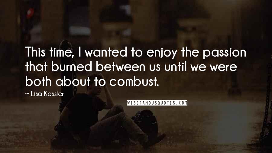 Lisa Kessler Quotes: This time, I wanted to enjoy the passion that burned between us until we were both about to combust.