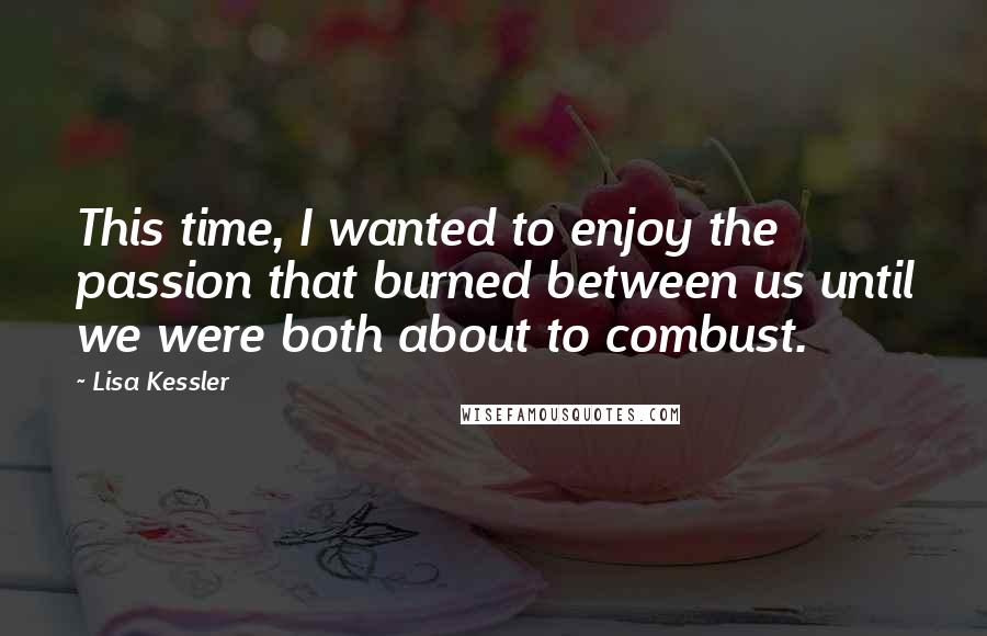 Lisa Kessler Quotes: This time, I wanted to enjoy the passion that burned between us until we were both about to combust.