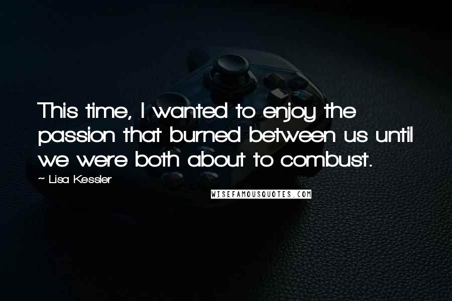 Lisa Kessler Quotes: This time, I wanted to enjoy the passion that burned between us until we were both about to combust.