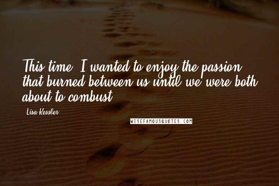 Lisa Kessler Quotes: This time, I wanted to enjoy the passion that burned between us until we were both about to combust.