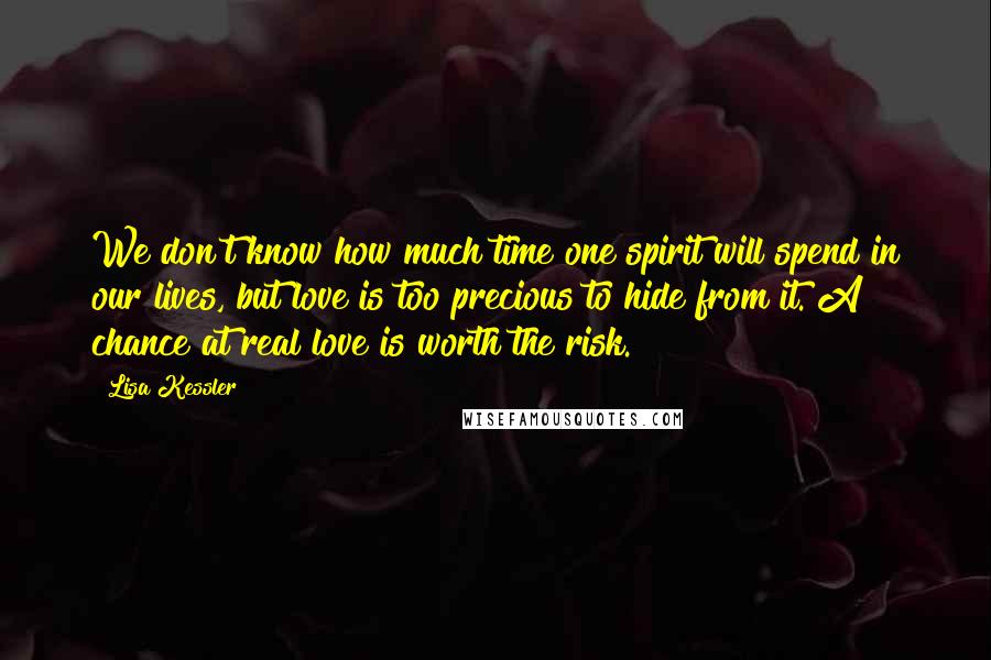 Lisa Kessler Quotes: We don't know how much time one spirit will spend in our lives, but love is too precious to hide from it. A chance at real love is worth the risk.