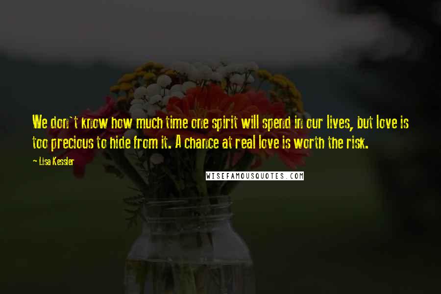 Lisa Kessler Quotes: We don't know how much time one spirit will spend in our lives, but love is too precious to hide from it. A chance at real love is worth the risk.