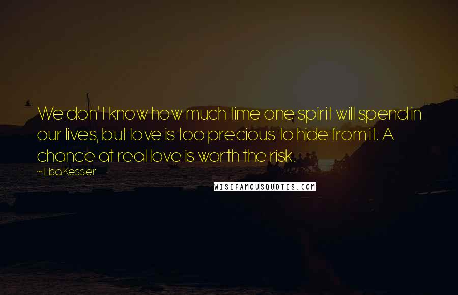 Lisa Kessler Quotes: We don't know how much time one spirit will spend in our lives, but love is too precious to hide from it. A chance at real love is worth the risk.