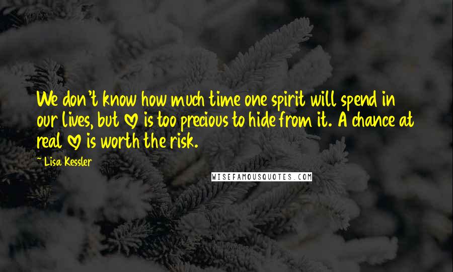 Lisa Kessler Quotes: We don't know how much time one spirit will spend in our lives, but love is too precious to hide from it. A chance at real love is worth the risk.