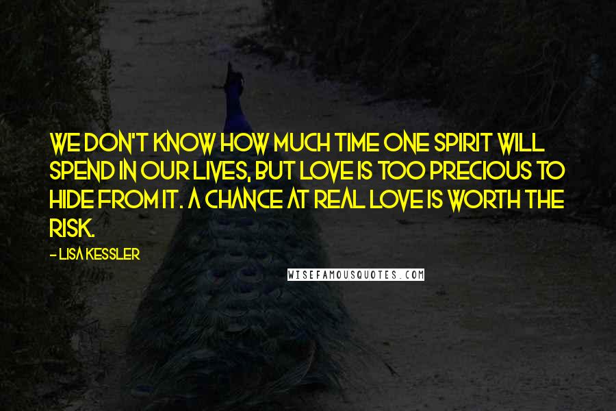Lisa Kessler Quotes: We don't know how much time one spirit will spend in our lives, but love is too precious to hide from it. A chance at real love is worth the risk.