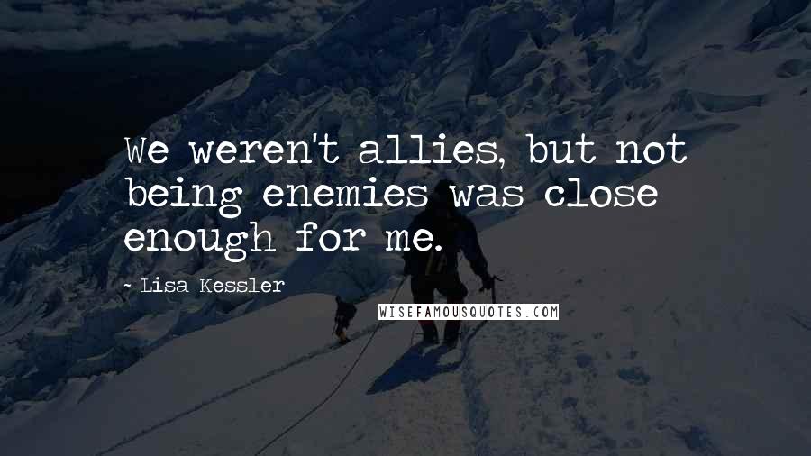 Lisa Kessler Quotes: We weren't allies, but not being enemies was close enough for me.