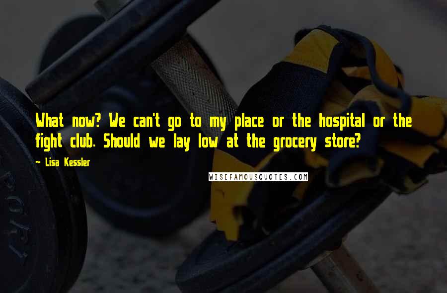 Lisa Kessler Quotes: What now? We can't go to my place or the hospital or the fight club. Should we lay low at the grocery store?