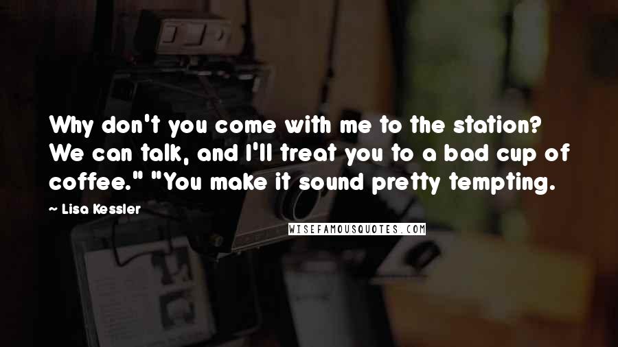 Lisa Kessler Quotes: Why don't you come with me to the station? We can talk, and I'll treat you to a bad cup of coffee." "You make it sound pretty tempting.