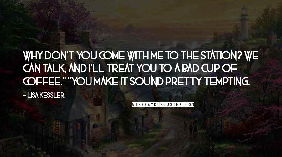 Lisa Kessler Quotes: Why don't you come with me to the station? We can talk, and I'll treat you to a bad cup of coffee." "You make it sound pretty tempting.