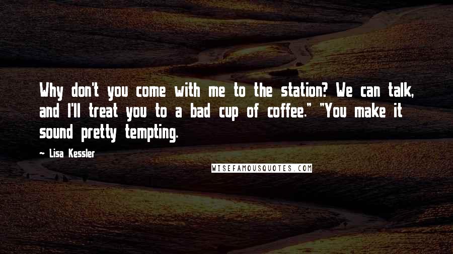 Lisa Kessler Quotes: Why don't you come with me to the station? We can talk, and I'll treat you to a bad cup of coffee." "You make it sound pretty tempting.