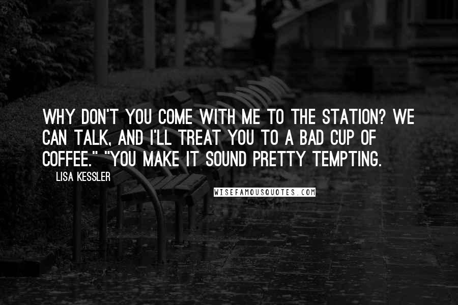 Lisa Kessler Quotes: Why don't you come with me to the station? We can talk, and I'll treat you to a bad cup of coffee." "You make it sound pretty tempting.