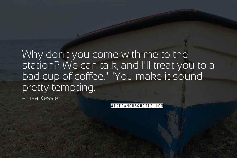 Lisa Kessler Quotes: Why don't you come with me to the station? We can talk, and I'll treat you to a bad cup of coffee." "You make it sound pretty tempting.