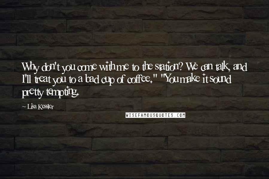 Lisa Kessler Quotes: Why don't you come with me to the station? We can talk, and I'll treat you to a bad cup of coffee." "You make it sound pretty tempting.