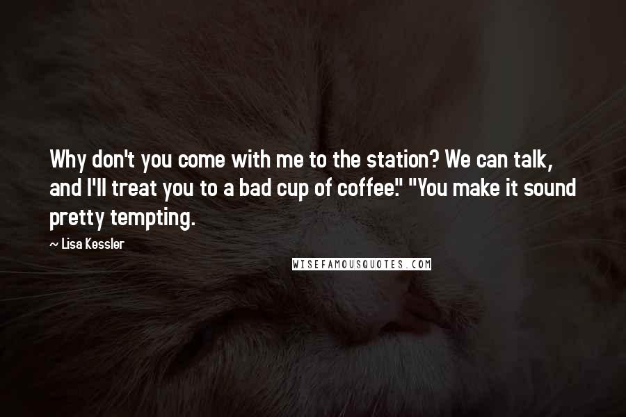 Lisa Kessler Quotes: Why don't you come with me to the station? We can talk, and I'll treat you to a bad cup of coffee." "You make it sound pretty tempting.