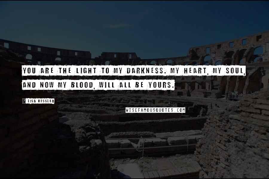 Lisa Kessler Quotes: You are the light to my darkness. My heart, my soul, and now my blood, will all be yours.