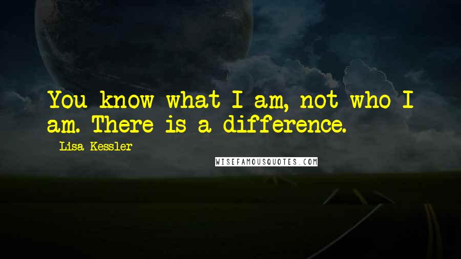 Lisa Kessler Quotes: You know what I am, not who I am. There is a difference.