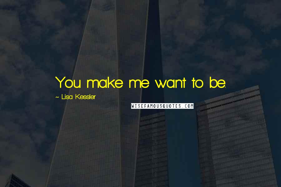 Lisa Kessler Quotes: You make me want to be.