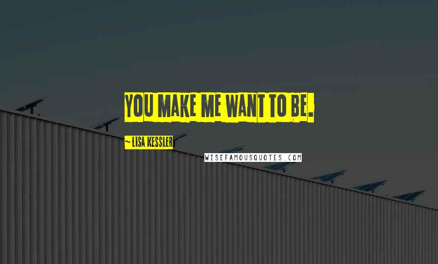 Lisa Kessler Quotes: You make me want to be.