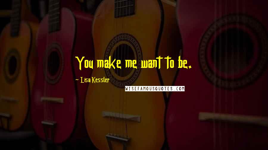 Lisa Kessler Quotes: You make me want to be.