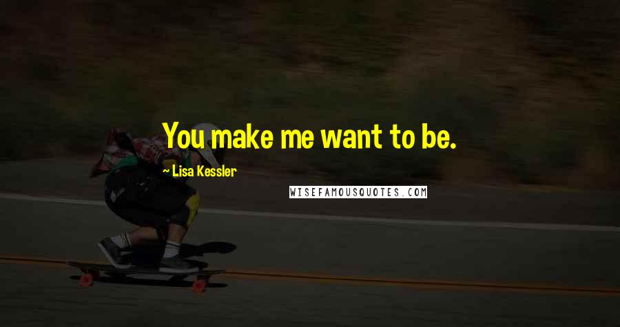 Lisa Kessler Quotes: You make me want to be.