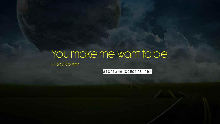 Lisa Kessler Quotes: You make me want to be.