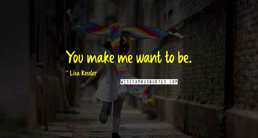 Lisa Kessler Quotes: You make me want to be.