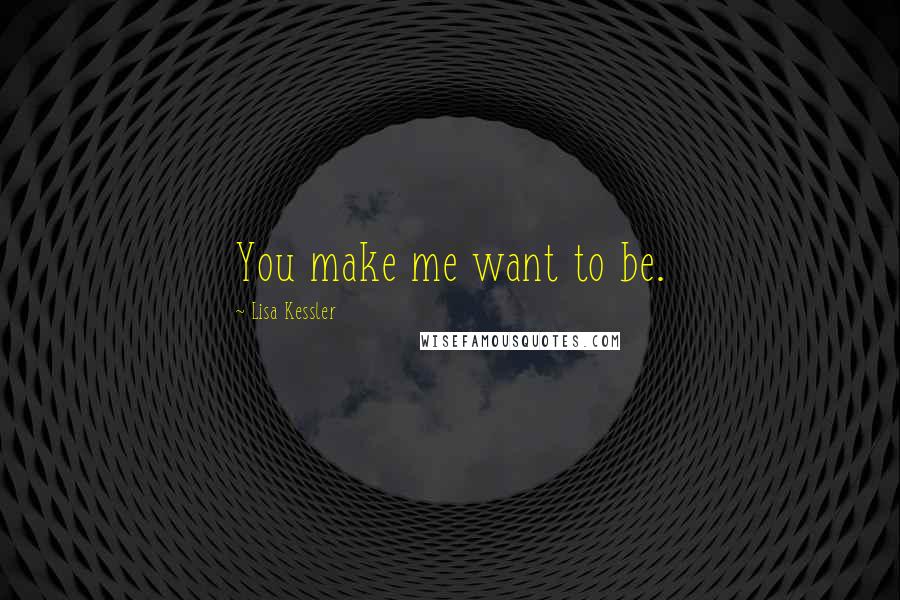 Lisa Kessler Quotes: You make me want to be.