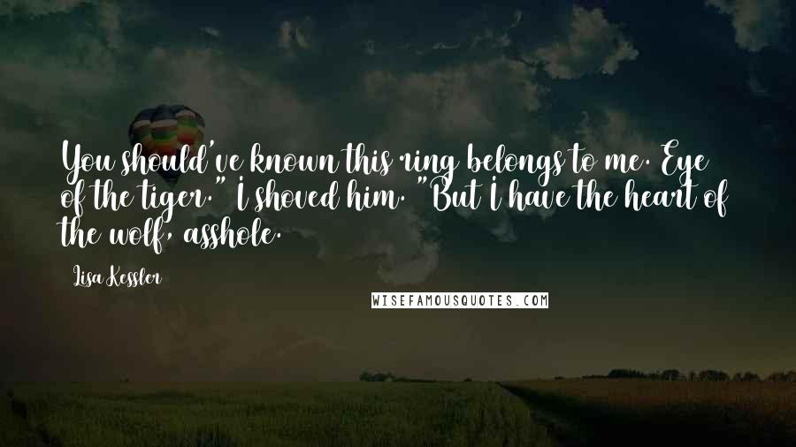 Lisa Kessler Quotes: You should've known this ring belongs to me. Eye of the tiger." I shoved him. "But I have the heart of the wolf, asshole.