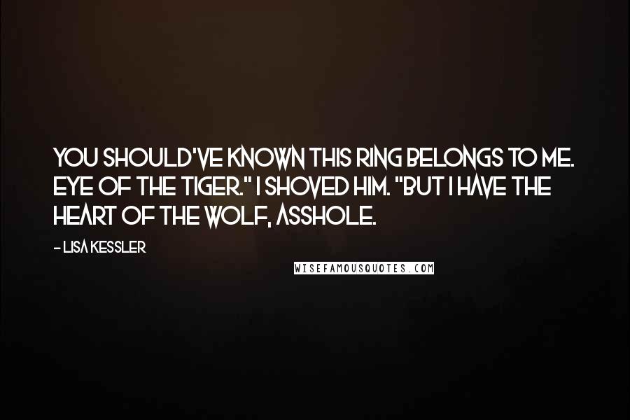 Lisa Kessler Quotes: You should've known this ring belongs to me. Eye of the tiger." I shoved him. "But I have the heart of the wolf, asshole.