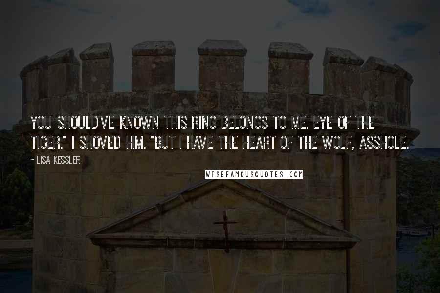 Lisa Kessler Quotes: You should've known this ring belongs to me. Eye of the tiger." I shoved him. "But I have the heart of the wolf, asshole.