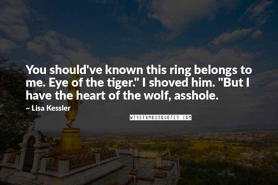Lisa Kessler Quotes: You should've known this ring belongs to me. Eye of the tiger." I shoved him. "But I have the heart of the wolf, asshole.