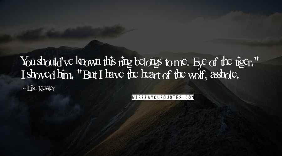 Lisa Kessler Quotes: You should've known this ring belongs to me. Eye of the tiger." I shoved him. "But I have the heart of the wolf, asshole.
