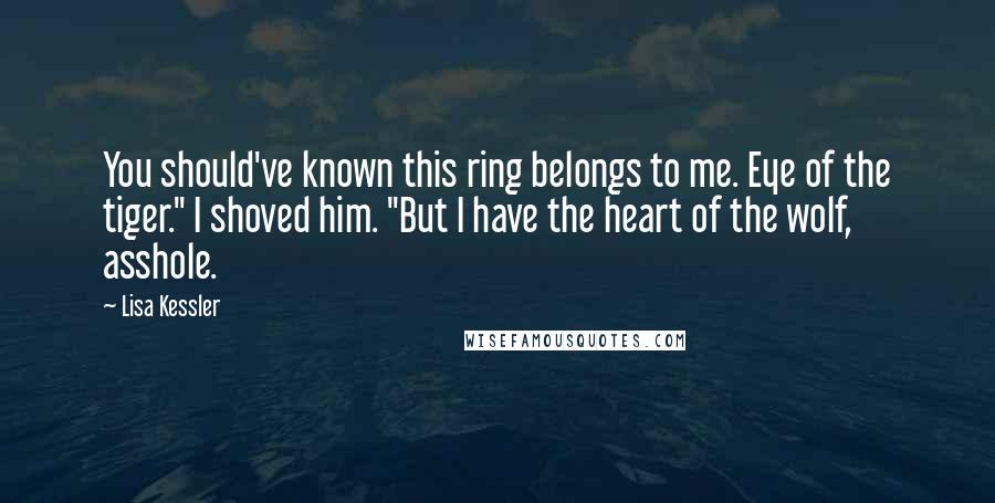 Lisa Kessler Quotes: You should've known this ring belongs to me. Eye of the tiger." I shoved him. "But I have the heart of the wolf, asshole.